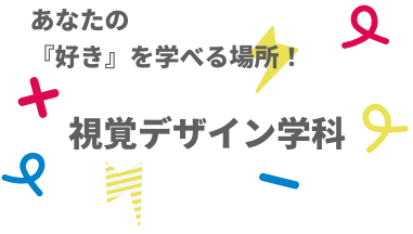 あなたの好きを学べる場所　視覚デザイン学科